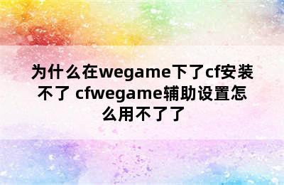 为什么在wegame下了cf安装不了 cfwegame辅助设置怎么用不了了